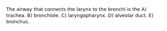 The airway that connects the larynx to the bronchi is the A) trachea. B) bronchiole. C) laryngopharynx. D) alveolar duct. E) bronchus.