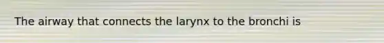 The airway that connects the larynx to the bronchi is