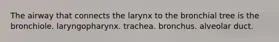 The airway that connects the larynx to the bronchial tree is the bronchiole. laryngopharynx. trachea. bronchus. alveolar duct.