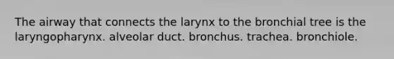 The airway that connects the larynx to the bronchial tree is the laryngopharynx. alveolar duct. bronchus. trachea. bronchiole.