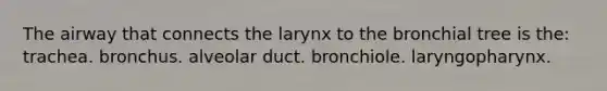 The airway that connects the larynx to the bronchial tree is the: trachea. bronchus. alveolar duct. bronchiole. laryngopharynx.