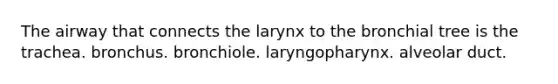 The airway that connects the larynx to the bronchial tree is the trachea. bronchus. bronchiole. laryngopharynx. alveolar duct.