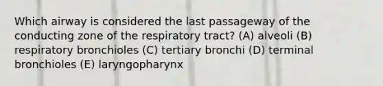 Which airway is considered the last passageway of the conducting zone of the respiratory tract? (A) alveoli (B) respiratory bronchioles (C) tertiary bronchi (D) terminal bronchioles (E) laryngopharynx