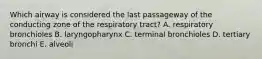 Which airway is considered the last passageway of the conducting zone of the respiratory tract? A. respiratory bronchioles B. laryngopharynx C. terminal bronchioles D. tertiary bronchi E. alveoli