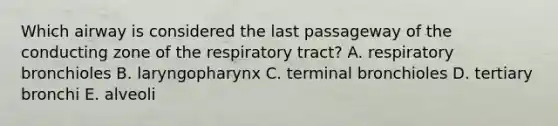 Which airway is considered the last passageway of the conducting zone of the respiratory tract? A. respiratory bronchioles B. laryngopharynx C. terminal bronchioles D. tertiary bronchi E. alveoli