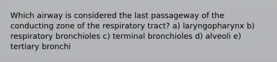 Which airway is considered the last passageway of the conducting zone of the respiratory tract? a) laryngopharynx b) respiratory bronchioles c) terminal bronchioles d) alveoli e) tertiary bronchi