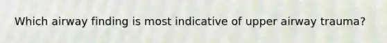 Which airway finding is most indicative of upper airway trauma?