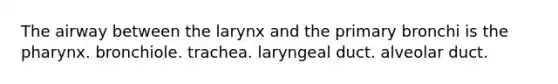 The airway between the larynx and the primary bronchi is the pharynx. bronchiole. trachea. laryngeal duct. alveolar duct.