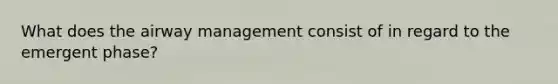 What does the airway management consist of in regard to the emergent phase?