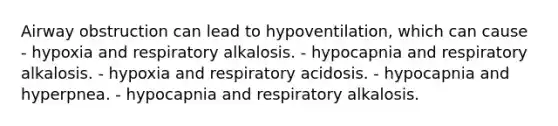 Airway obstruction can lead to hypoventilation, which can cause - hypoxia and respiratory alkalosis. - hypocapnia and respiratory alkalosis. - hypoxia and respiratory acidosis. - hypocapnia and hyperpnea. - hypocapnia and respiratory alkalosis.