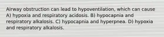 Airway obstruction can lead to hypoventilation, which can cause A) hypoxia and respiratory acidosis. B) hypocapnia and respiratory alkalosis. C) hypocapnia and hyperpnea. D) hypoxia and respiratory alkalosis.