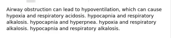 Airway obstruction can lead to hypoventilation, which can cause hypoxia and respiratory acidosis. hypocapnia and respiratory alkalosis. hypocapnia and hyperpnea. hypoxia and respiratory alkalosis. hypocapnia and respiratory alkalosis.