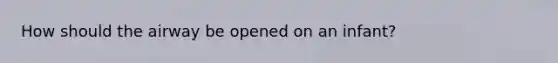 How should the airway be opened on an infant?