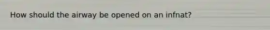 How should the airway be opened on an infnat?