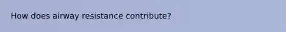 How does airway resistance contribute?