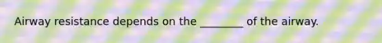 Airway resistance depends on the ________ of the airway.