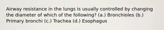 Airway resistance in the lungs is usually controlled by changing the diameter of which of the following? (a.) Bronchioles (b.) Primary bronchi (c.) Trachea (d.) Esophagus