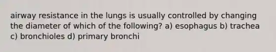 airway resistance in the lungs is usually controlled by changing the diameter of which of the following? a) esophagus b) trachea c) bronchioles d) primary bronchi