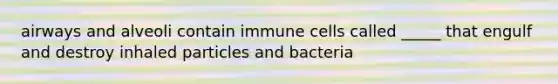 airways and alveoli contain immune cells called _____ that engulf and destroy inhaled particles and bacteria