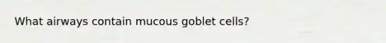 What airways contain mucous goblet cells?