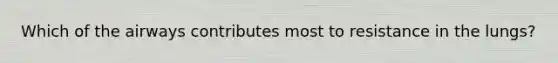 Which of the airways contributes most to resistance in the lungs?