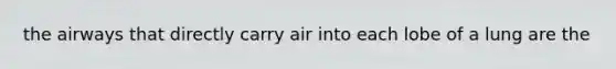 the airways that directly carry air into each lobe of a lung are the