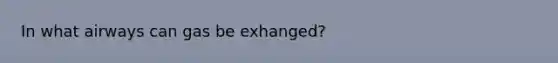 In what airways can gas be exhanged?