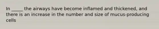 In _____ the airways have become inflamed and thickened, and there is an increase in the number and size of mucus-producing cells