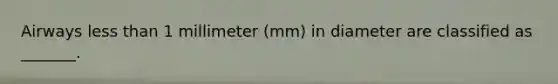 Airways <a href='https://www.questionai.com/knowledge/k7BtlYpAMX-less-than' class='anchor-knowledge'>less than</a> 1 millimeter (mm) in diameter are classified as _______.