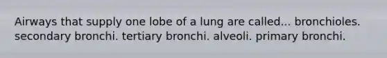 Airways that supply one lobe of a lung are called... bronchioles. secondary bronchi. tertiary bronchi. alveoli. primary bronchi.