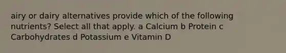 airy or dairy alternatives provide which of the following nutrients? Select all that apply. a Calcium b Protein c Carbohydrates d Potassium e Vitamin D