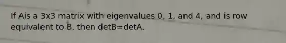 If Ais a 3x3 matrix with eigenvalues 0, 1, and 4, and is row equivalent to B, then detB=detA.