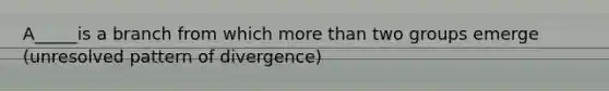 A_____is a branch from which more than two groups emerge (unresolved pattern of divergence)