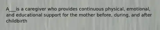 A___is a caregiver who provides continuous physical, emotional, and educational support for the mother before, during, and after childbirth