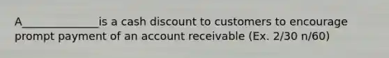 A______________is a cash discount to customers to encourage prompt payment of an account receivable (Ex. 2/30 n/60)