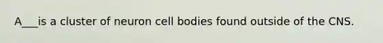 A___is a cluster of neuron cell bodies found outside of the CNS.