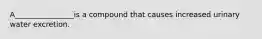 A________________is a compound that causes increased urinary water excretion.