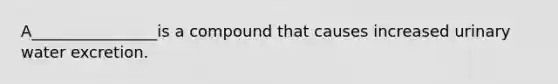 A________________is a compound that causes increased urinary water excretion.