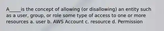 A_____is the concept of allowing (or disallowing) an entity such as a user, group, or role some type of access to one or more resources a. user b. AWS Account c. resource d. Permission