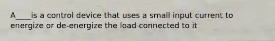 A____is a control device that uses a small input current to energize or de-energize the load connected to it