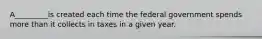 A_________is created each time the federal government spends more than it collects in taxes in a given year.