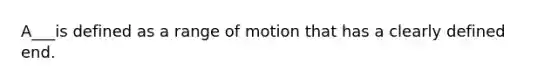 A___is defined as a range of motion that has a clearly defined end.