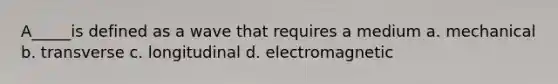 A_____is defined as a wave that requires a medium a. mechanical b. transverse c. longitudinal d. electromagnetic