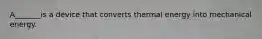A_______is a device that converts thermal energy into mechanical energy.