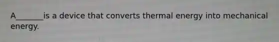 A_______is a device that converts thermal energy into mechanical energy.