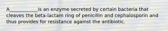 A____________is an enzyme secreted by certain bacteria that cleaves the beta-lactam ring of penicillin and cephalosporin and thus provides for resistance against the antibiotic.