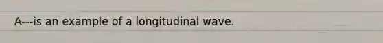 A---is an example of a longitudinal wave.