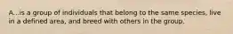 A...is a group of individuals that belong to the same species, live in a defined area, and breed with others in the group.