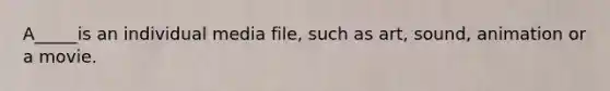 A_____is an individual media file, such as art, sound, animation or a movie.