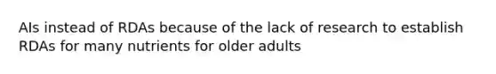 AIs instead of RDAs because of the lack of research to establish RDAs for many nutrients for older adults